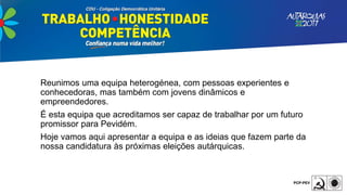 Reunimos uma equipa heterogénea, com pessoas experientes e
conhecedoras, mas também com jovens dinâmicos e
empreendedores.
É esta equipa que acreditamos ser capaz de trabalhar por um futuro
promissor para Pevidém.
Hoje vamos aqui apresentar a equipa e as ideias que fazem parte da
nossa candidatura às próximas eleições autárquicas.
 