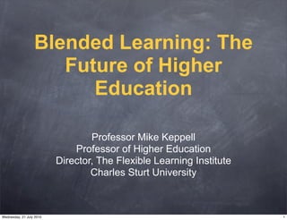 Blended Learning: The
                     Future of Higher
                        Education

                                  Professor Mike Keppell
                              Professor of Higher Education
                          Director, The Flexible Learning Institute
                                  Charles Sturt University



Wednesday, 21 July 2010                                               1
 