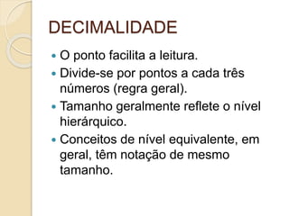 DECIMALIDADE
 O ponto facilita a leitura.
 Divide-se por pontos a cada três
números (regra geral).
 Tamanho geralmente reflete o nível
hierárquico.
 Conceitos de nível equivalente, em
geral, têm notação de mesmo
tamanho.
 