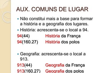 AUX. COMUNS DE LUGAR
 Não constitui mais a base para formar
a história e a geografia dos lugares.
 História: acrescenta-se o local a 94.
94(44) História da França
94(160.27) História dos polos
 Geografia: acrescenta-se o local a
913.
913(44) Geografia da França
913(160.27) Geografia dos polos
 