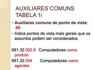 AUXILIARES COMUNS
TABELA 1i
• Auxiliares comuns de ponto de vista:
.00
• Indica pontos de vista mais gerais que os
assuntos podem ser considerados.
681.32.002.6 Computadores como
produto
681.32.004 Computadores como
agentes
 