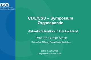CDU/CSU – Symposium Organspende Berlin, 4. Juni 2008  Langenbeck-Virchow-Haus  Prof. Dr. Günter Kirste Deutsche Stiftung Organtransplantation  Aktuelle Situation in Deutschland 