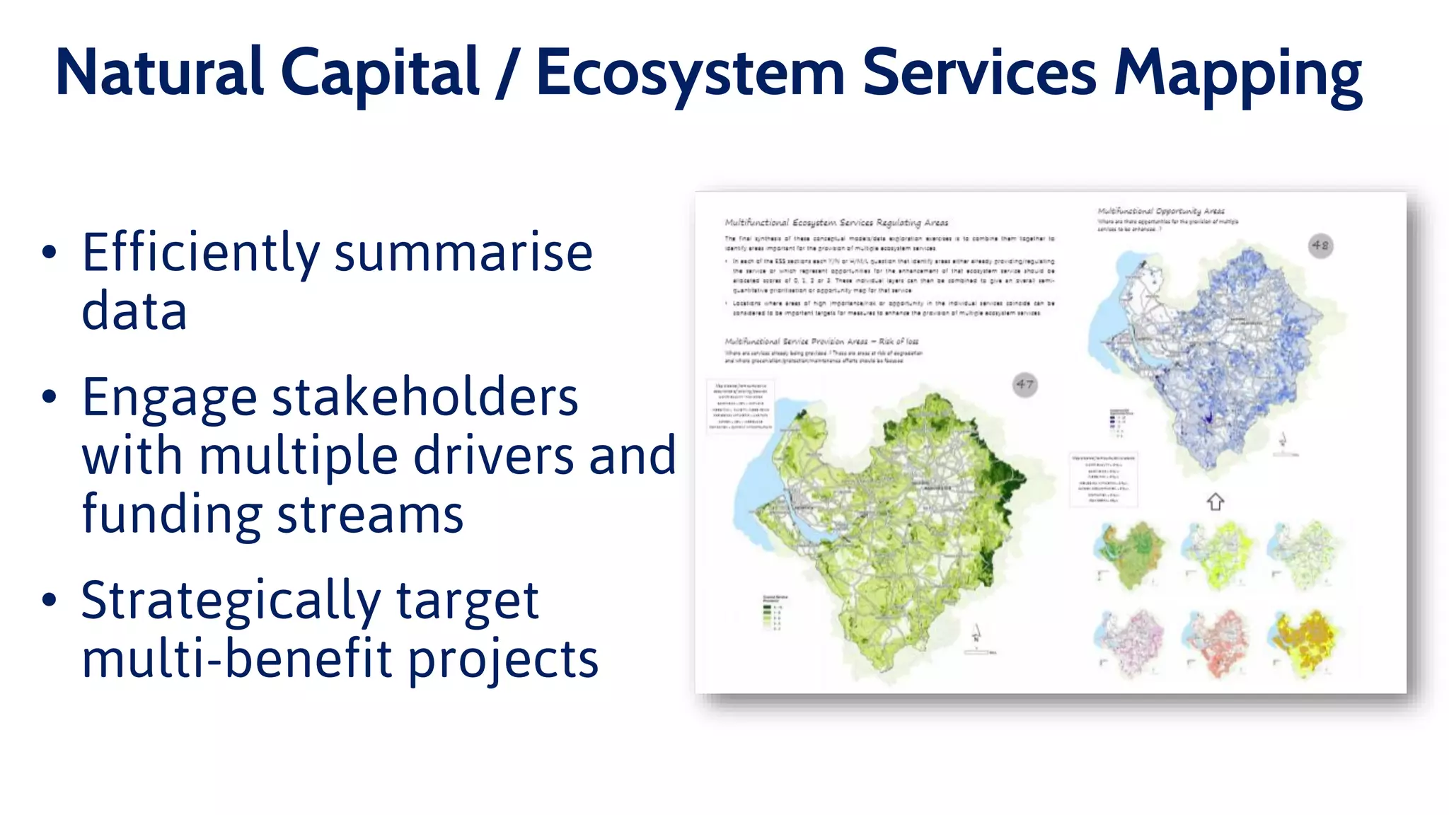 Natural Capital / Ecosystem Services Mapping
• Efficiently summarise
data
• Engage stakeholders
with multiple drivers and
funding streams
• Strategically target
multi-benefit projects
 