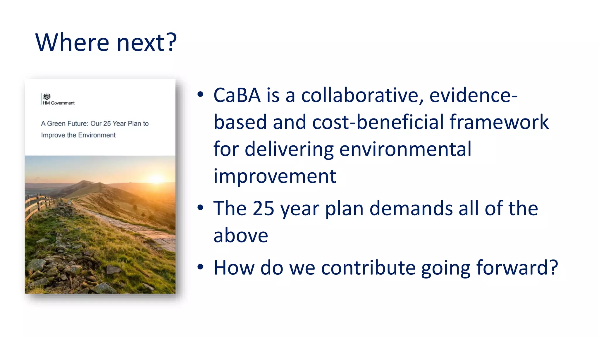 Where next?
• CaBA is a collaborative, evidence-
based and cost-beneficial framework
for delivering environmental
improvement
• The 25 year plan demands all of the
above
• How do we contribute going forward?
 