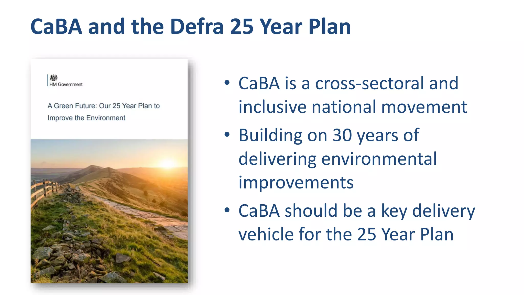 CaBA and the Defra 25 Year Plan
• CaBA is a cross-sectoral and
inclusive national movement
• Building on 30 years of
delivering environmental
improvements
• CaBA should be a key delivery
vehicle for the 25 Year Plan
 