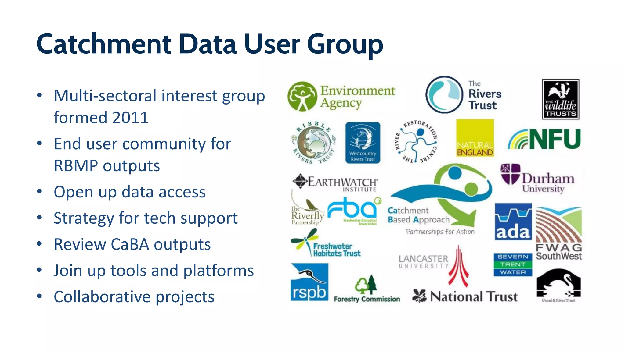Catchment Data User Group
• Multi-sectoral interest group
formed 2011
• End user community for
RBMP outputs
• Open up data access
• Strategy for tech support
• Review CaBA outputs
• Join up tools and platforms
• Collaborative projects
 