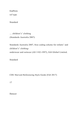 EndNote
ref type
Standard
… children’s’ clothing
(Standards Australia 2007)
Standards Australia 2007, Size coding scheme for infants’ and
children’s’ clothing-
underwear and outwear (AS 1182-1997), SAI Global Limited.
Standard
CDU Harvard Referencing Style Guide (Feb 2017)
17
Dataset
 