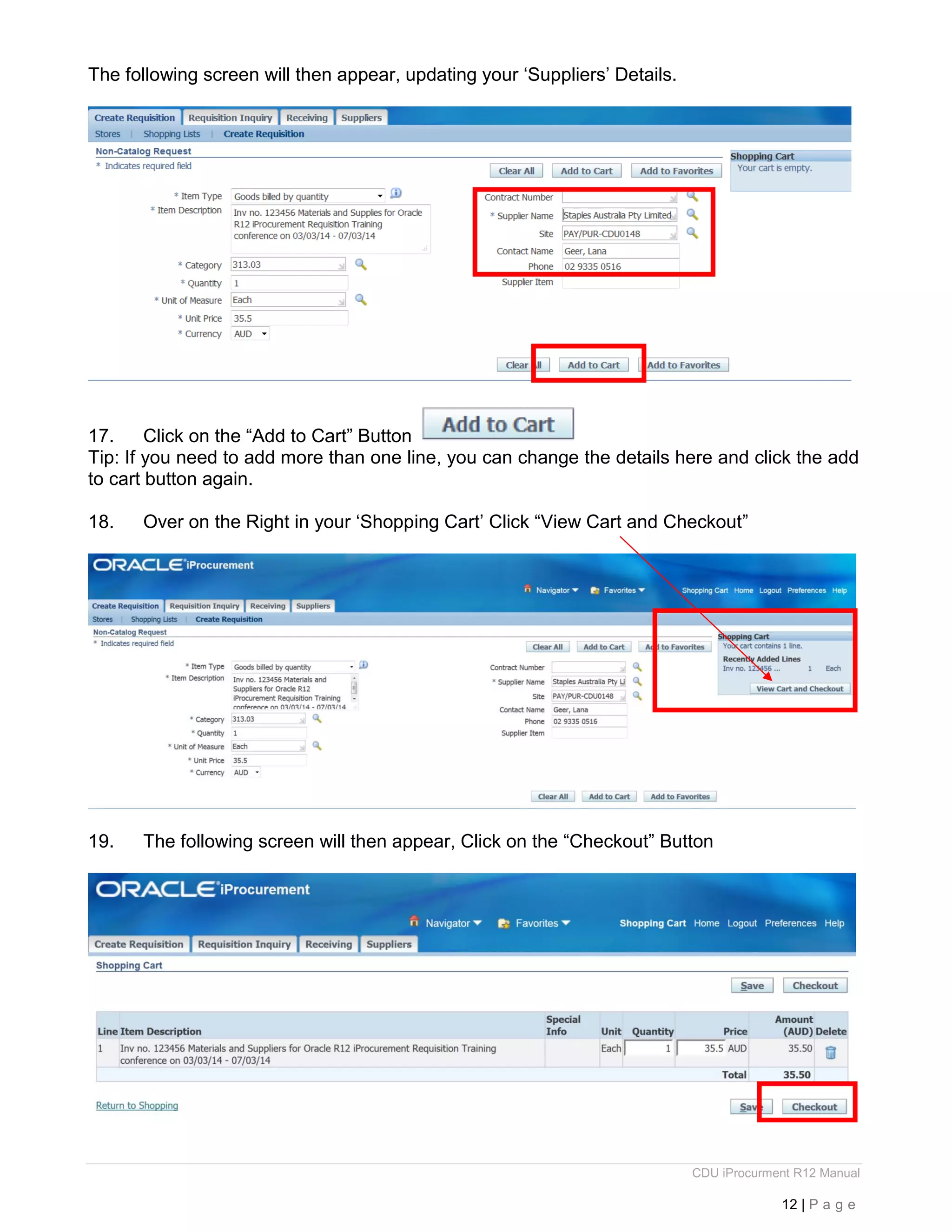 CDU iProcurment R12 Manual
12 | P a g e
The following screen will then appear, updating your ‘Suppliers’ Details.
17. Click on the “Add to Cart” Button
Tip: If you need to add more than one line, you can change the details here and click the add
to cart button again.
18. Over on the Right in your ‘Shopping Cart’ Click “View Cart and Checkout”
19. The following screen will then appear, Click on the “Checkout” Button
 