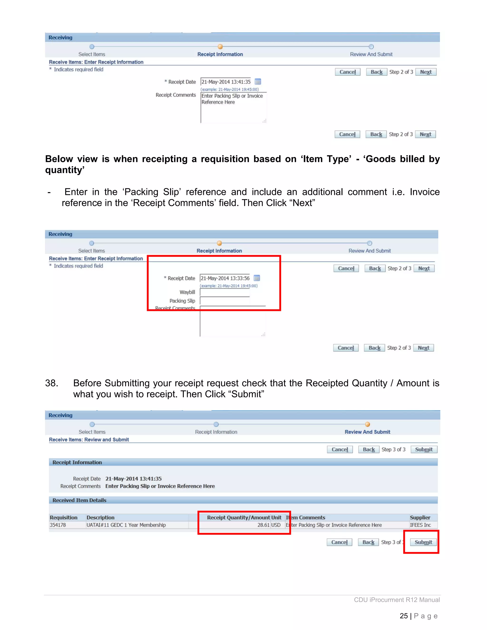CDU iProcurment R12 Manual
25 | P a g e
Below view is when receipting a requisition based on ‘Item Type’ - ‘Goods billed by
quantity’
- Enter in the ‘Packing Slip’ reference and include an additional comment i.e. Invoice
reference in the ‘Receipt Comments’ field. Then Click “Next”
38. Before Submitting your receipt request check that the Receipted Quantity / Amount is
what you wish to receipt. Then Click “Submit”
 