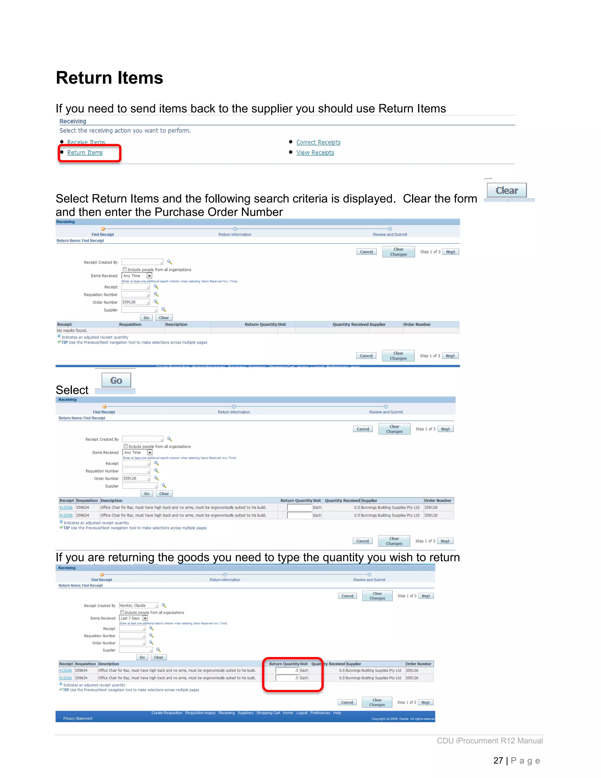 CDU iProcurment R12 Manual
27 | P a g e
Return Items
If you need to send items back to the supplier you should use Return Items
Select Return Items and the following search criteria is displayed. Clear the form
and then enter the Purchase Order Number
Select
If you are returning the goods you need to type the quantity you wish to return
 