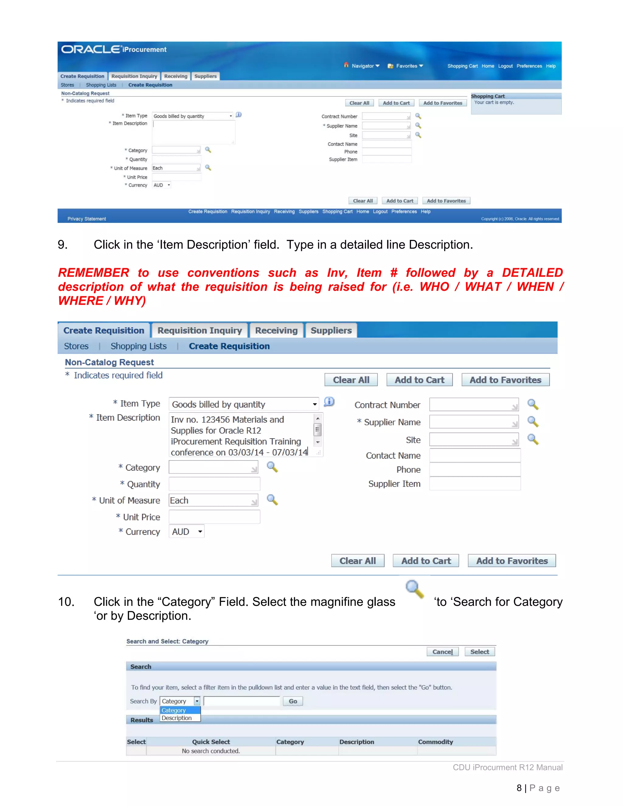 CDU iProcurment R12 Manual
8 | P a g e
9. Click in the ‘Item Description’ field. Type in a detailed line Description.
REMEMBER to use conventions such as Inv, Item # followed by a DETAILED
description of what the requisition is being raised for (i.e. WHO / WHAT / WHEN /
WHERE / WHY)
10. Click in the “Category” Field. Select the magnifine glass ‘to ‘Search for Category
‘or by Description.
 