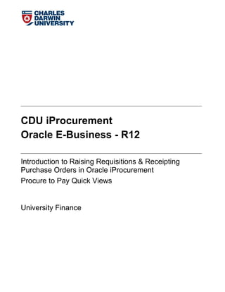 CDU iProcurement
Oracle E-Business - R12
Introduction to Raising Requisitions & Receipting
Purchase Orders in Oracle iProcurement
Procure to Pay Quick Views
University Finance
 