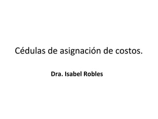 Cédulas de asignación de costos.

         Dra. Isabel Robles
 