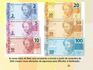 25
As novas notas do Real, que começarão a circular a partir de novembro de
2010, trazem novos elementos de segurança para dificultar a falsificação.
 