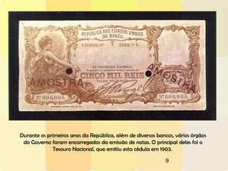 9
Durante os primeiros anos da República, além de diversos bancos, vários órgãos
do Governo foram encarregados da emissão de notas. O principal deles foi o
Tesouro Nacional, que emitiu esta cédula em 1903.
 