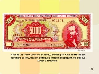 12
Nota de Cr$ 5.000 (cinco mil cruzeiros), emitida pelo Casa da Moeda em
novembro de 1942, traz em destaque a imagem de Joaquim José da Silva
Xavier, o Tiradentes.
 