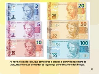 25
As novas notas do Real, que começarão a circular a partir de novembro de
2010, trazem novos elementos de segurança para dificultar a falsificação.
 