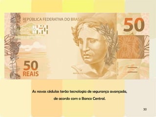 30
As novas cédulas terão tecnologia de segurança avançada,
de acordo com o Banco Central.
 