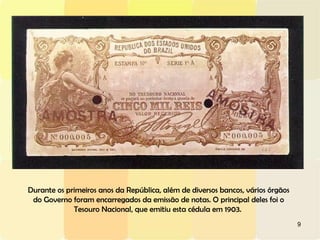 9
Durante os primeiros anos da República, além de diversos bancos, vários órgãos
do Governo foram encarregados da emissão de notas. O principal deles foi o
Tesouro Nacional, que emitiu esta cédula em 1903.
 