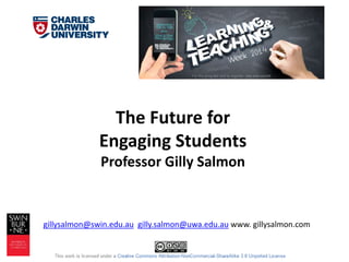 The Future for 
Engaging Students 
Professor Gilly Salmon 
gillysalmon@swin.edu.au gilly.salmon@uwa.edu.au www. gillysalmon.com 
 