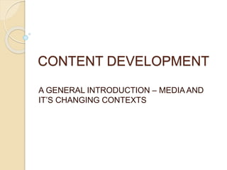 CONTENT DEVELOPMENT
A GENERAL INTRODUCTION – MEDIA AND
IT’S CHANGING CONTEXTS
 