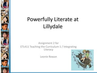 Powerfully Literate at
          Lillydale

              Assignment 2 for
ETL411 Teaching the Curriculum 1 / Integrating
                   Literacy

                Leonie Rowan
 