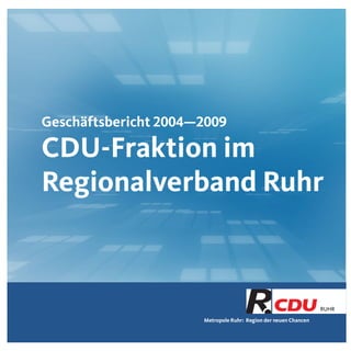 Metropole Ruhr: Region der neuen Chancen
RUHR
Geschäftsbericht 2004—2009
CDU-Fraktion im
Regionalverband Ruhr
 