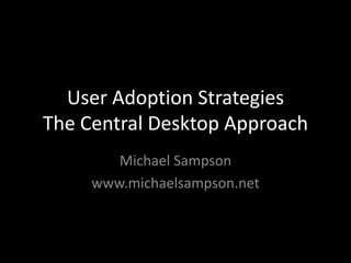 User Adoption StrategiesThe Central Desktop Approach Michael Sampson www.michaelsampson.net 