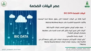 7
‫البيانات‬‫الضخمة‬BIG DATA
‫كمية‬‫هائلة‬‫من‬‫البيانات‬‫المعقدة‬‫التي‬‫يفوق‬‫حجمها‬‫قدرة‬‫البر‬‫مجيات‬
‫واآلليات‬‫الحاسوبية‬‫التقليدية‬‫على‬‫تخزينها‬‫ومعالجتها‬‫وت‬‫حليلها‬.
•‫مؤتمر‬ ‫يعرف‬‫أوريلي‬‫بأن‬ ‫الكبيرة‬ ‫البيانات‬ ‫المصدر‬ ‫مفتوح‬‫ها‬:
"‫م‬ ‫على‬ ‫القدرة‬ ‫لعدم‬ ِ‫كاف‬ ‫بشكل‬ ‫كبيرة‬ ‫تصبح‬ ‫التي‬ ‫البيانات‬‫عالجتها‬
‫المتاحة‬ ‫الوسائل‬ ‫باستخدام‬“.
•‫اسة‬‫ر‬‫د‬ ‫تعريف‬‫ماكينسي‬:
"‫يكون‬ ‫التي‬ ‫البيانات‬ ‫مجموعات‬ ‫إلى‬ ‫الكبيرة‬ ‫البيانات‬ ‫تشير‬‫من‬ ‫أكبر‬ ‫حجمها‬
‫وإدارت‬ ‫وتخزينها‬ ‫لجمعها‬ ‫البيانات‬ ‫قواعد‬ ‫برمجيات‬ ‫أدوات‬ ‫إمكانية‬‫ها‬
‫وتحليلها‬“.
 