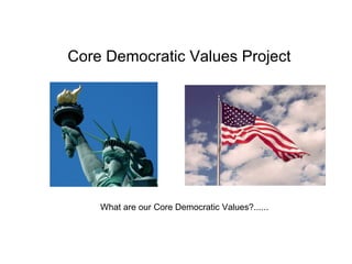 Core Democratic Values Project What are our Core Democratic Values?...... 