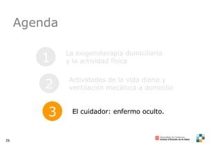 Agenda 1 La oxigenoterapia domiciliaria y la actividad física 2 Actividades de la vida diaria y ventilación mecánica a domicilio 3 El cuidador: enfermo oculto. 