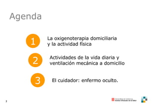 Agenda 1 La oxigenoterapia domiciliaria y la actividad física 2 Actividades de la vida diaria y ventilación mecánica a domicilio 3 El cuidador: enfermo oculto. 