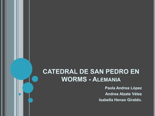 CATEDRAL DE SAN PEDRO EN
    WORMS - ALEMANIA
                Paola Andrea López
                Andrea Alzate Vélez
             Isabella Henao Giraldo.
 