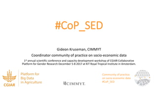 #CoP_SED
Gideon Kruseman, CIMMYT
Coordinator community of practice on socio-economic data
1st annual scientific conference and capacity development workshop of CGIAR Collaborative
Platform for Gender Research December 5-8 2017 at KIT Royal Tropical Institute in Amsterdam.
Community of practice
on socio economic data
#CoP_SED
 