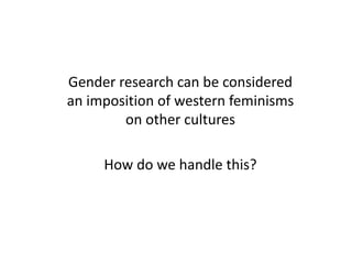 Gender	research	can	be	considered	
an	imposition	of	western	feminisms	
on	other	cultures
How	do	we	handle	this?	
 