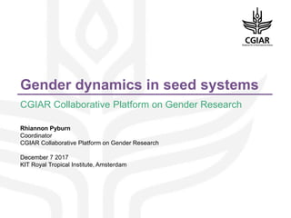 Gender dynamics in seed systems
CGIAR Collaborative Platform on Gender Research
Rhiannon Pyburn
Coordinator
CGIAR Collaborative Platform on Gender Research
December 7 2017
KIT Royal Tropical Institute, Amsterdam
 