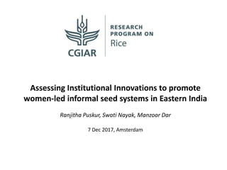 Assessing Institutional Innovations to promote
women-led informal seed systems in Eastern India
Ranjitha Puskur, Swati Nayak, Manzoor Dar
7 Dec 2017, Amsterdam
 