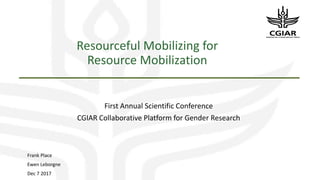 Resourceful Mobilizing for
Resource Mobilization
First Annual Scientific Conference
CGIAR Collaborative Platform for Gender Research
Frank Place
Ewen Leborgne
Dec 7 2017
 