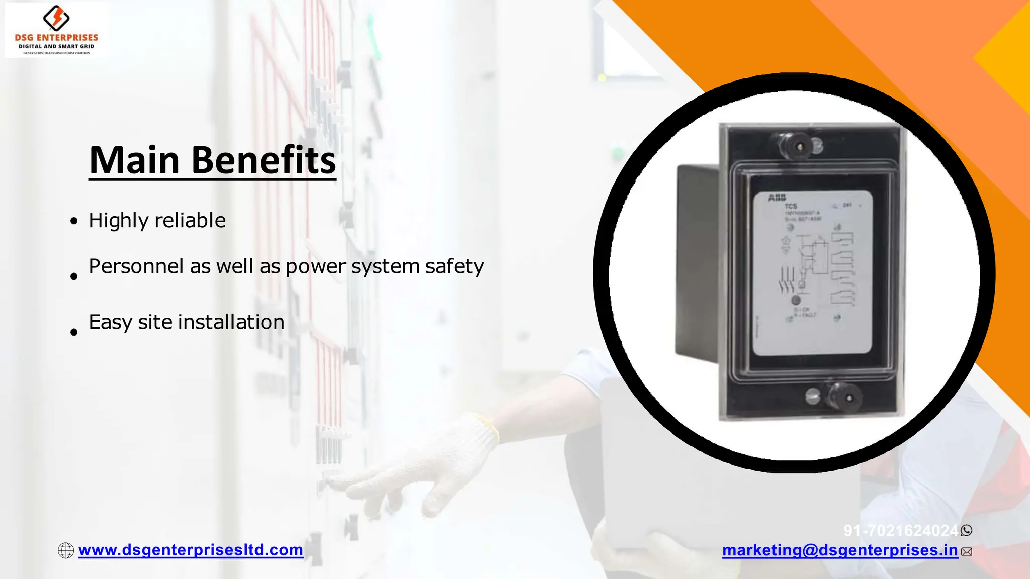 Highly reliable
Personnel as well as power system safety
Easy site installation
91-7021624024
marketing@dsgenterprises.in
www.dsgenterprisesltd.com
Main Benefits
 