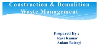 Construction & Demolition
Waste Management

Prepared By :
Ravi Kumar
Ankan Bairagi

 