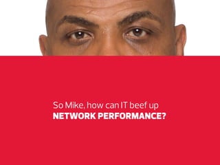 So Mike, how can IT beef up
NETWORK PERFORMANCE?

 