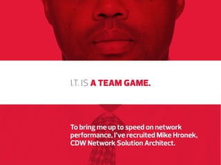 I.T. IS A TEAM GAME.

To bring me up to speed on network
performance, I’ve recruited Mike Hronek,
CDW Network Solution Architect.

 