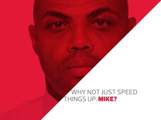 WHY NOT JUST SPEED
THINGS UP, MIKE?

 