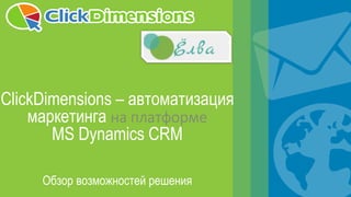 www.clickdimensions.com | +1 888.214.4228 | sales@clickdimensions.com
ClickDimensions – автоматизация
маркетинга на платформе
MS Dynamics CRM
Обзор возможностей решения
 