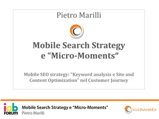 Pietro Marilli
Mobile Search Strategy
e “Micro-Moments”
Mobile SEO strategy: "Keyword analysis e Site and
Content Optimization” nel Customer Journey
 