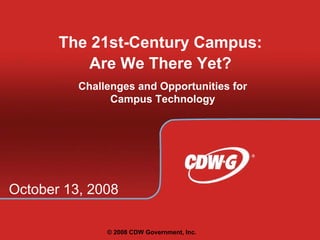 The 21st-Century Campus:
           Are We There Yet?
          Challenges and Opportunities for
                Campus Technology




October 13, 2008

               © 2008 CDW Government, Inc.
                    Cite as CDW-G 21st-Century Campus Study   1
 