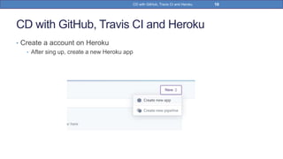 CD with GitHub, Travis CI and Heroku
• Create a account on Heroku
• After sing up, create a new Heroku app
10CD with GitHub, Travis CI and Heroku
 