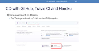 CD with GitHub, Travis CI and Heroku
• Create a account on Heroku
• On “Deployment method” click on the GitHub option.
12CD with GitHub, Travis CI and Heroku
 