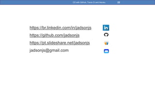 22CD with GitHub, Travis CI and Heroku
https://br.linkedin.com/in/jadsonjs
https://github.com/jadsonjs
https://pt.slideshare.net/jadsonjs
jadsonjs@gmail.com
 