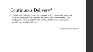Continuous Delivery?
• Continuous Delivery is getting changes of all types—including new
features, configuration changes, bug fixes and experiments—into
production (environments), and the hands of users, safely and
quickly in a sustainable way.
- continuousdelivery.com
 